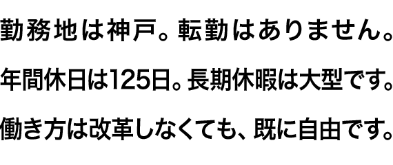 勤務地は神戸。転勤はありません。年間休日は125日。長期休暇は大型です。働き方は改革しなくても、既に自由です。